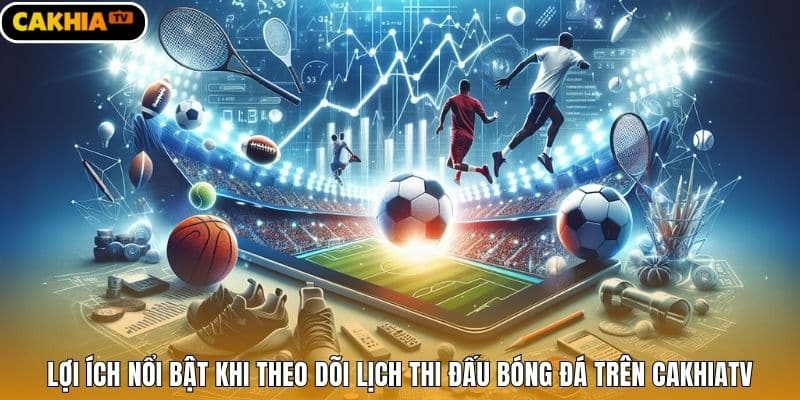 Lợi ích nổi bật khi theo dõi lịch thi đấu bóng đá trên Cakhiatv