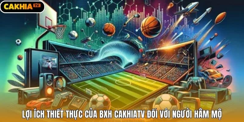 Lợi ích thiết thực của BXH Cakhiatv đối với người hâm mộ