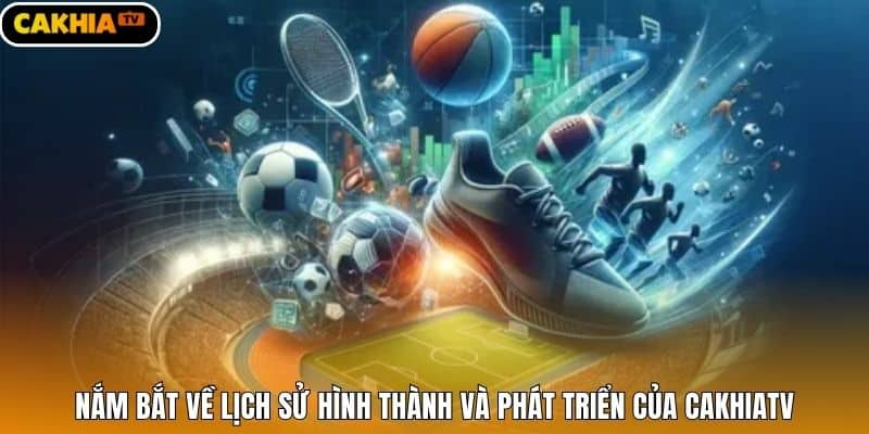 Nắm bắt về lịch sử hình thành và phát triển của CakhiaTV