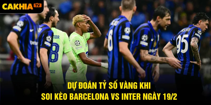 Dự đoán tỷ số vàng khi soi kèo Barcelona vs Inter ngày 19/2