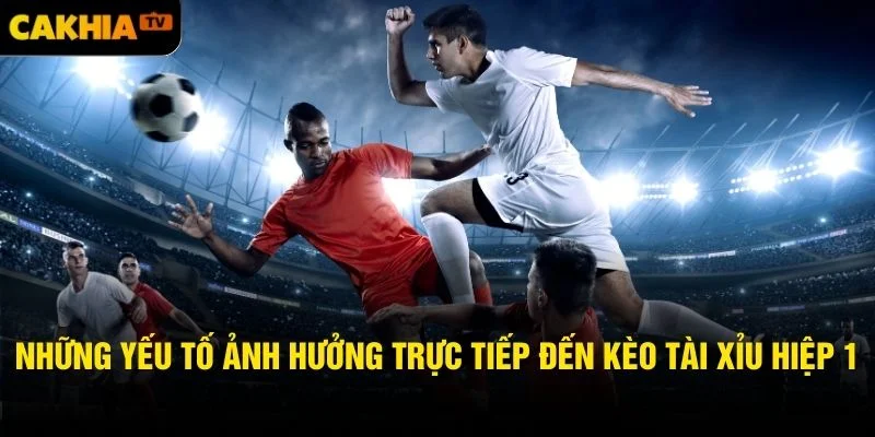 Những yếu tố ảnh hưởng trực tiếp đến kèo tài xỉu hiệp 1
