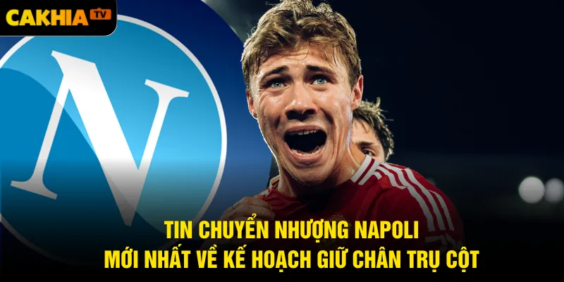 Tin chuyển nhượng Napoli mới nhất về kế hoạch giữ chân trụ cột